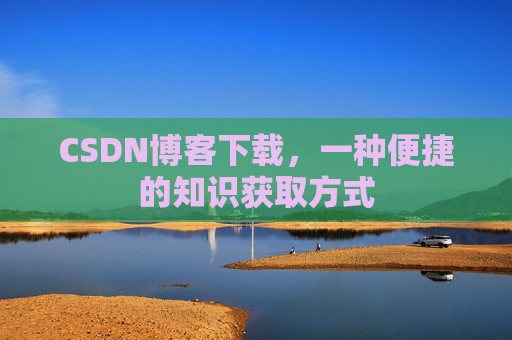 CSDN博客下载，一种便捷的知识获取方式